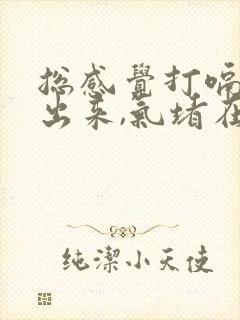 总感觉打嗝打不出来,气堵在嗓子眼的感觉