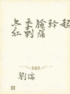 冬季脸干起皮泛红刺痛