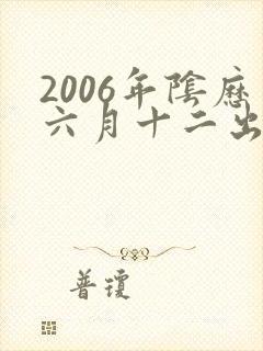 2006年阴历六月十二出生的男孩命运
