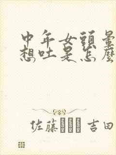 中年女头晕恶心想吐是怎么回事