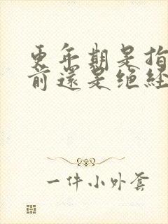 更年期是指绝经前还是绝经后的那段时间