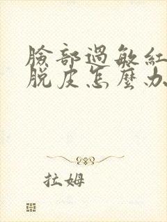 脸部过敏红干燥脱皮怎么办