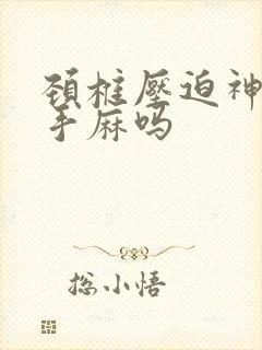 颈椎压迫神经会手麻吗