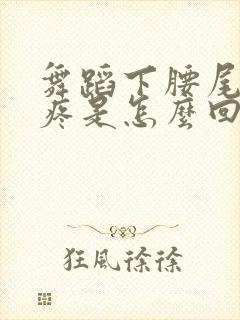 舞蹈下腰尾椎骨疼是怎么回事