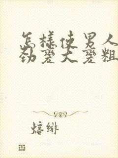 怎样使男人的阴劲变大变粗