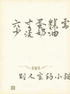 六寸蛋糕需要多少淡奶油