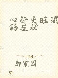 心肝火旺湿气重的症状