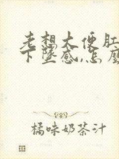 老想大便肛门有下坠感,怎么治疗