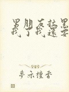 男朋友拉黑删除我了我还要去挽回吗