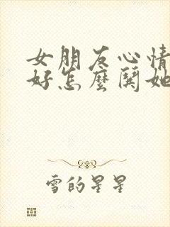 女朋友心情不太好怎么哄她开心