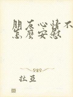 朋友心情不好,怎么安慰