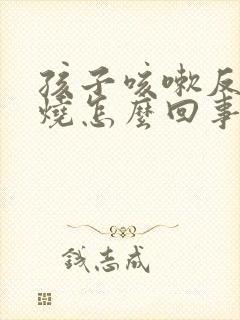 孩子咳嗽反复发烧怎么回事该怎么办