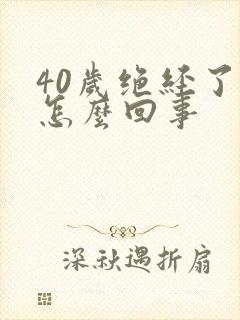40岁绝经了是怎么回事