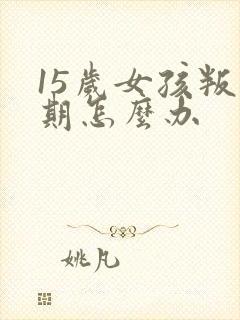 15岁女孩叛逆期怎么办