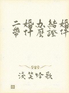 二婚办结婚证要带什么证件