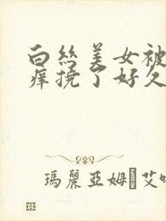 白丝美女被挠痒痒挠了好久的脚心