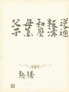 父母和叛逆的孩子怎么沟通