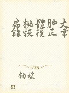 扁桃体肿大多久能恢复正常