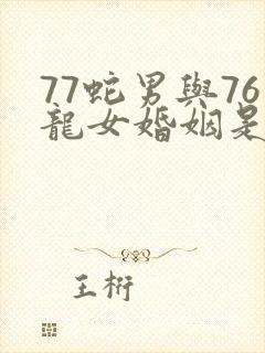 77蛇男与76龙女婚姻是否相配