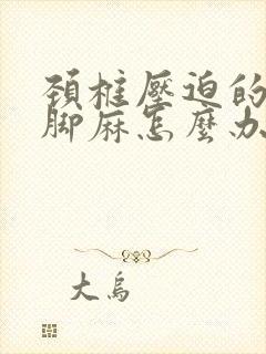 颈椎压迫的手麻脚麻怎么办