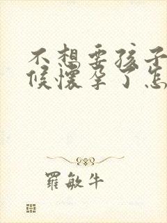 不想要孩子的时候怀孕了怎么办