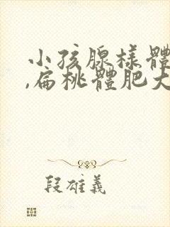 小孩腺样体肥大,扁桃体肥大需要手术吗封面