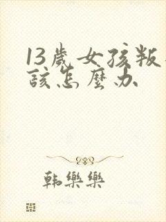 13岁女孩叛逆该怎么办