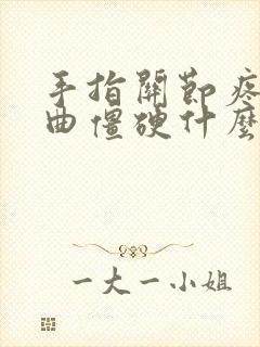 手指关节疼痛弯曲僵硬什么原因