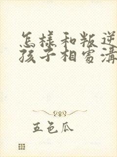 怎样和叛逆期的孩子相处沟通