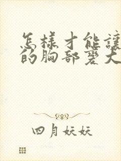 怎样才能让女人的胸部变大封面