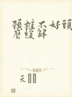 颈椎不好头痛怎么缓解