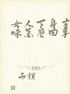 女人下身有鱼腥味怎么回事