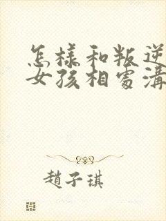 怎样和叛逆期的女孩相处沟通