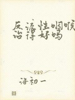 反流性咽喉炎能治得好吗