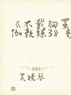 《不戴胸罩的瑜伽教练3》动漫