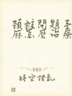 颈椎问题手麻脚麻怎么治疗方法