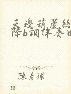 天边葫芦丝简谱降b调伴奏曲