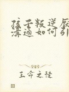 孩子叛逆厌学难沟通如何引导