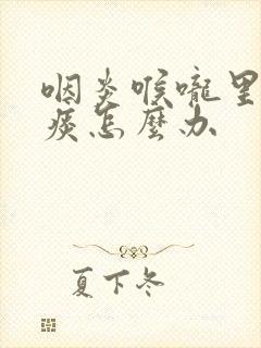 咽炎喉咙里总有痰怎么办封面