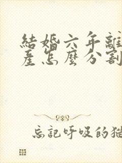 结婚六年离婚财产怎么分割封面