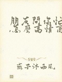 朋友问你忙啥呢,怎么高情商回复