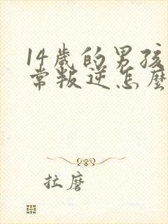 14岁的男孩非常叛逆怎么办