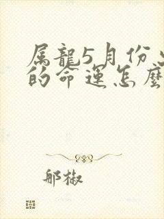 属龙5月份出生的命运怎么样