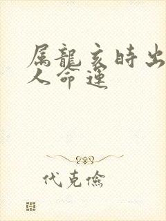 属龙亥时出生的人命运