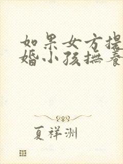 如果女方提出离婚小孩抚养权归谁封面