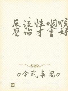 反流性咽喉炎怎么治才会好呢