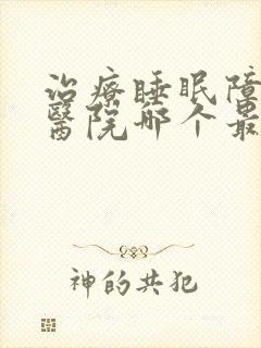 治疗睡眠障碍症医院哪个最好