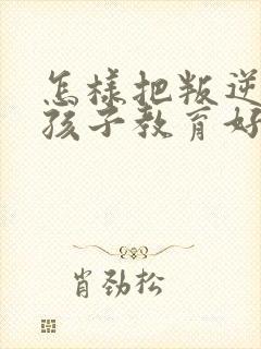 怎样把叛逆的男孩子教育好