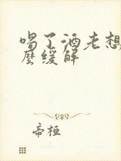 喝了酒老想吐怎么缓解