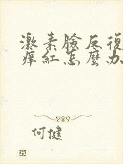 激素脸反复过敏痒红怎么办